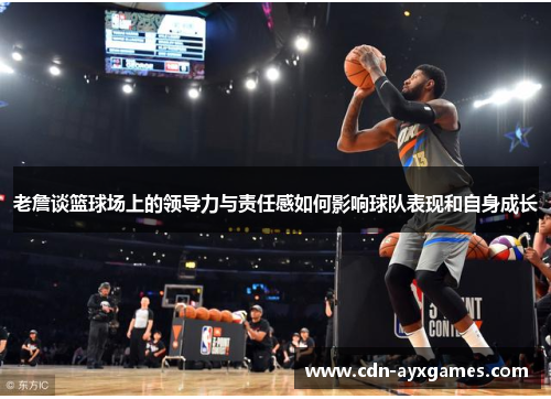 老詹谈篮球场上的领导力与责任感如何影响球队表现和自身成长 老詹谈篮球场上的领导力与责任感如何影响球队表现和自身成长