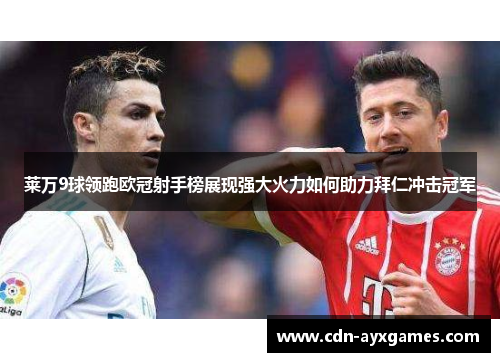 莱万9球领跑欧冠射手榜展现强大火力如何助力拜仁冲击冠军 莱万9球领跑欧冠射手榜展现强大火力如何助力拜仁冲击冠军