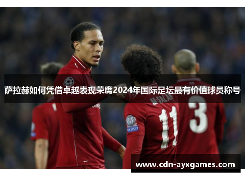 萨拉赫如何凭借卓越表现荣膺2024年国际足坛最有价值球员称号 萨拉赫如何凭借卓越表现荣膺2024年国际足坛最有价值球员称号