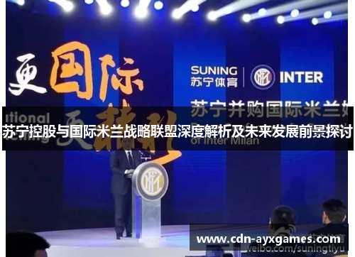 苏宁控股与国际米兰战略联盟深度解析及未来发展前景探讨 苏宁控股与国际米兰战略联盟深度解析及未来发展前景探讨