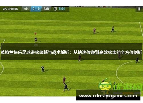 英格兰快乐足球进攻策略与战术解析:从快速传递到高效攻击的全方位剖析 英格兰快乐足球进攻策略与战术解析:从快速传递到高效攻击的全方位剖析