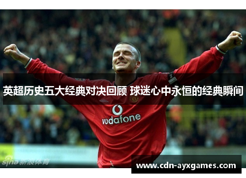 英超历史五大经典对决回顾 球迷心中永恒的经典瞬间 英超历史五大经典对决回顾 球迷心中永恒的经典瞬间