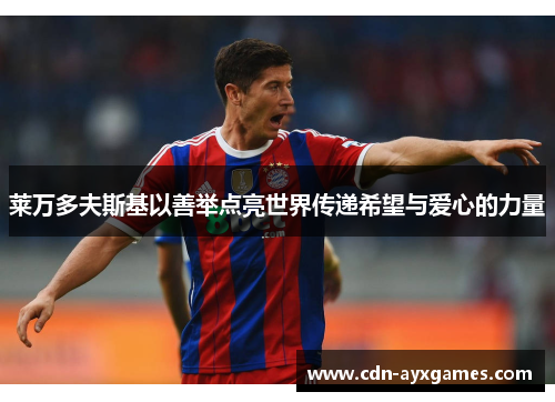 莱万多夫斯基以善举点亮世界传递希望与爱心的力量 莱万多夫斯基以善举点亮世界传递希望与爱心的力量