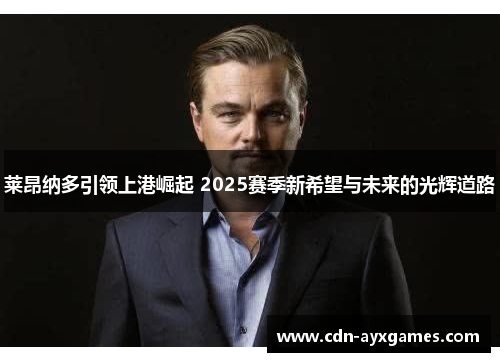 莱昂纳多引领上港崛起 2025赛季新希望与未来的光辉道路 莱昂纳多引领上港崛起 2025赛季新希望与未来的光辉道路