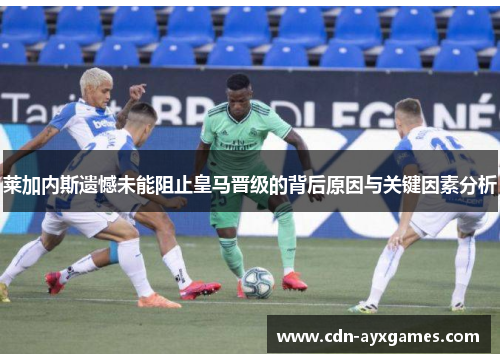 莱加内斯遗憾未能阻止皇马晋级的背后原因与关键因素分析 莱加内斯遗憾未能阻止皇马晋级的背后原因与关键因素分析