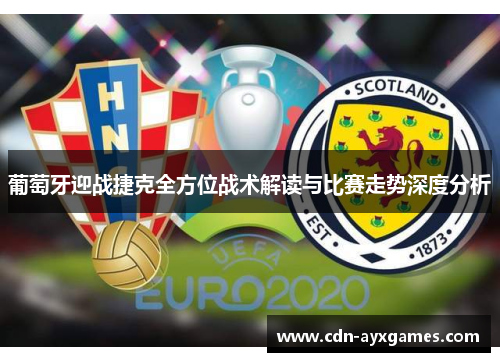 葡萄牙迎战捷克全方位战术解读与比赛走势深度分析 葡萄牙迎战捷克全方位战术解读与比赛走势深度分析