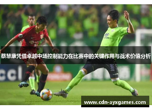 蔡慧康凭借卓越中场控制能力在比赛中的关键作用与战术价值分析 蔡慧康凭借卓越中场控制能力在比赛中的关键作用与战术价值分析