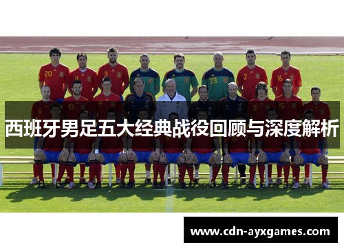 西班牙男足五大经典战役回顾与深度解析 西班牙男足五大经典战役回顾与深度解析