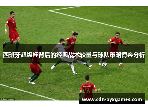 西班牙超级杯背后的经典战术较量与球队策略博弈分析 西班牙超级杯背后的经典战术较量与球队策略博弈分析