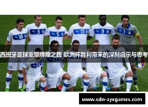 西班牙足球重塑辉煌之路 欧洲杯胜利带来的深刻启示与思考 西班牙足球重塑辉煌之路 欧洲杯胜利带来的深刻启示与思考