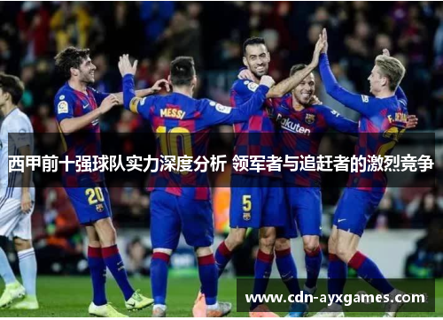 西甲前十强球队实力深度分析 领军者与追赶者的激烈竞争 西甲前十强球队实力深度分析 领军者与追赶者的激烈竞争