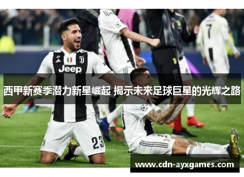 西甲新赛季潜力新星崛起 揭示未来足球巨星的光辉之路 西甲新赛季潜力新星崛起 揭示未来足球巨星的光辉之路