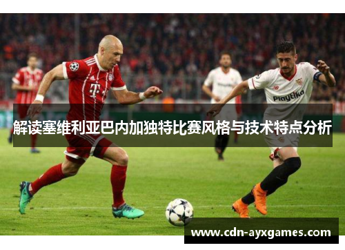 解读塞维利亚巴内加独特比赛风格与技术特点分析 解读塞维利亚巴内加独特比赛风格与技术特点分析
