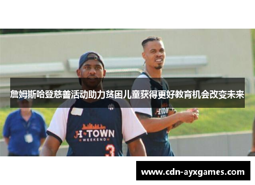 詹姆斯哈登慈善活动助力贫困儿童获得更好教育机会改变未来 詹姆斯哈登慈善活动助力贫困儿童获得更好教育机会改变未来