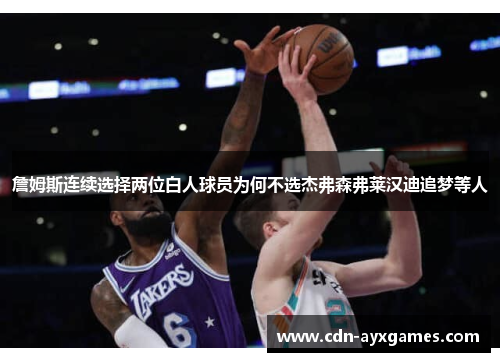 詹姆斯连续选择两位白人球员为何不选杰弗森弗莱汉迪追梦等人 詹姆斯连续选择两位白人球员为何不选杰弗森弗莱汉迪追梦等人
