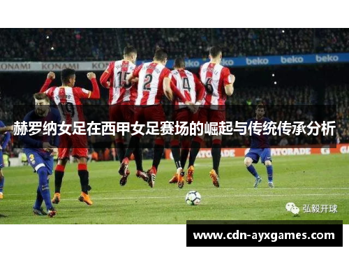 赫罗纳女足在西甲女足赛场的崛起与传统传承分析 赫罗纳女足在西甲女足赛场的崛起与传统传承分析
