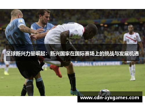 足球新兴力量崛起：新兴国家在国际赛场上的挑战与发展机遇