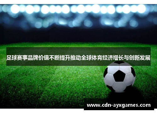 足球赛事品牌价值不断提升推动全球体育经济增长与创新发展 足球赛事品牌价值不断提升推动全球体育经济增长与创新发展
