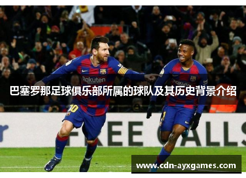 巴塞罗那足球俱乐部所属的球队及其历史背景介绍 巴塞罗那足球俱乐部所属的球队及其历史背景介绍