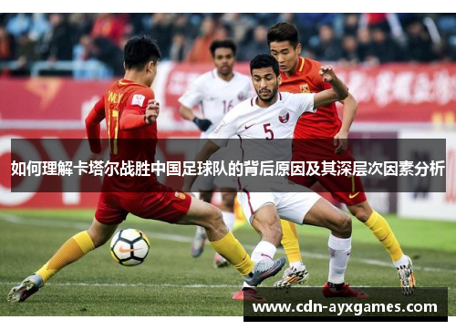 如何理解卡塔尔战胜中国足球队的背后原因及其深层次因素分析 如何理解卡塔尔战胜中国足球队的背后原因及其深层次因素分析
