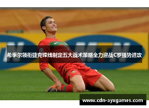 希季尔领衔捷克锋线制定五大战术策略全力迎战C罗强势进攻 希季尔领衔捷克锋线制定五大战术策略全力迎战C罗强势进攻