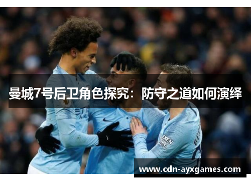 曼城7号后卫角色探究:防守之道如何演绎 曼城7号后卫角色探究:防守之道如何演绎