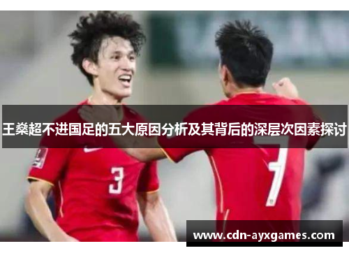 王燊超不进国足的五大原因分析及其背后的深层次因素探讨 王燊超不进国足的五大原因分析及其背后的深层次因素探讨