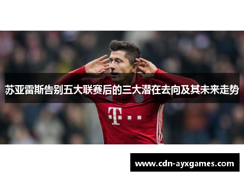 苏亚雷斯告别五大联赛后的三大潜在去向及其未来走势 苏亚雷斯告别五大联赛后的三大潜在去向及其未来走势