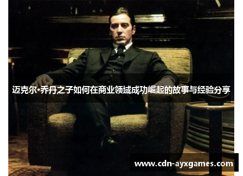 迈克尔·乔丹之子如何在商业领域成功崛起的故事与经验分享 迈克尔·乔丹之子如何在商业领域成功崛起的故事与经验分享