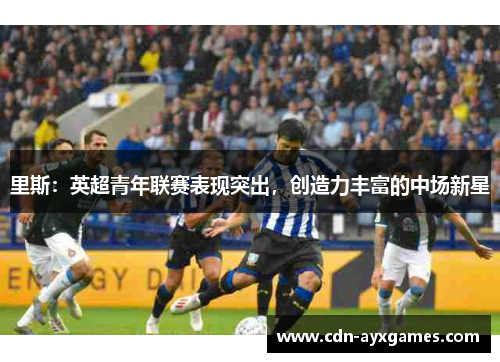 里斯:英超青年联赛表现突出,创造力丰富的中场新星 里斯:英超青年联赛表现突出,创造力丰富的中场新星