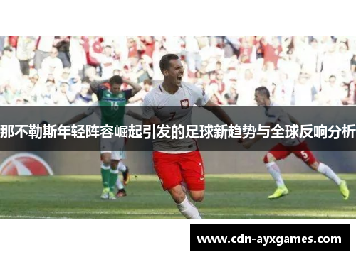 那不勒斯年轻阵容崛起引发的足球新趋势与全球反响分析 那不勒斯年轻阵容崛起引发的足球新趋势与全球反响分析
