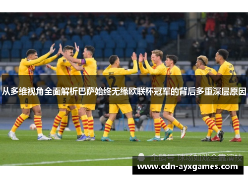 从多维视角全面解析巴萨始终无缘欧联杯冠军的背后多重深层原因 从多维视角全面解析巴萨始终无缘欧联杯冠军的背后多重深层原因