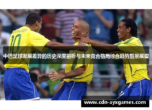 中巴足球发展差异的历史深度剖析与未来竞合格局综合趋势前景展望 中巴足球发展差异的历史深度剖析与未来竞合格局综合趋势前景展望
