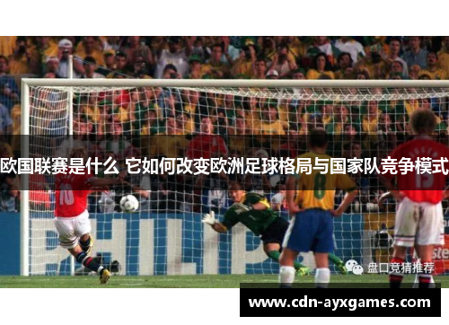 欧国联赛是什么 它如何改变欧洲足球格局与国家队竞争模式 欧国联赛是什么 它如何改变欧洲足球格局与国家队竞争模式