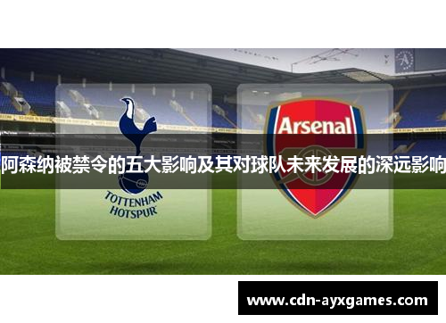 阿森纳被禁令的五大影响及其对球队未来发展的深远影响