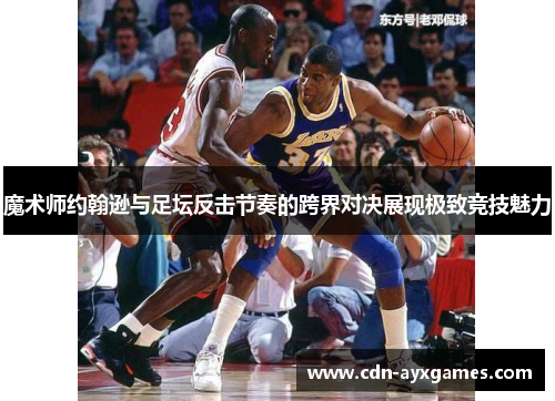 魔术师约翰逊与足坛反击节奏的跨界对决展现极致竞技魅力