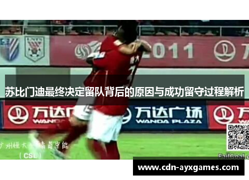 苏比门迪最终决定留队背后的原因与成功留守过程解析