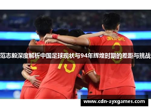 范志毅深度解析中国足球现状与94年辉煌时期的差距与挑战