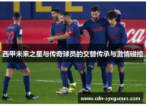 西甲未来之星与传奇球员的交替传承与激情碰撞