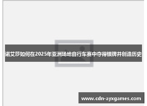 诺艾莎如何在2025年亚洲场地自行车赛中夺得银牌并创造历史