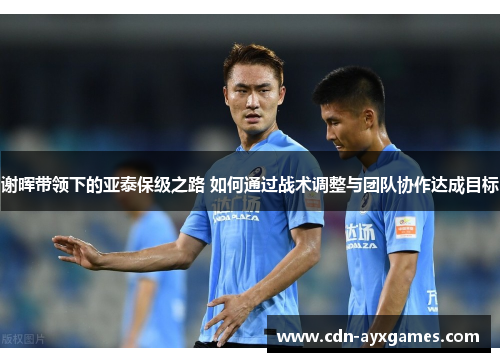 谢晖带领下的亚泰保级之路 如何通过战术调整与团队协作达成目标