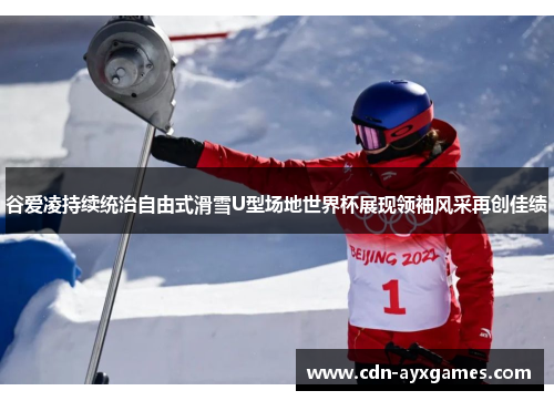 谷爱凌持续统治自由式滑雪U型场地世界杯展现领袖风采再创佳绩 谷爱凌持续统治自由式滑雪U型场地世界杯展现领袖风采再创佳绩