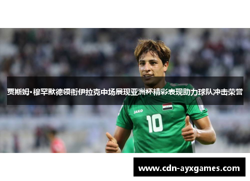贾斯姆·穆罕默德领衔伊拉克中场展现亚洲杯精彩表现助力球队冲击荣誉 贾斯姆·穆罕默德领衔伊拉克中场展现亚洲杯精彩表现助力球队冲击荣誉