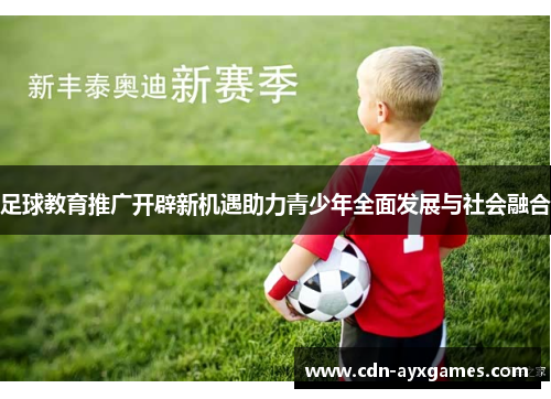 足球教育推广开辟新机遇助力青少年全面发展与社会融合 足球教育推广开辟新机遇助力青少年全面发展与社会融合