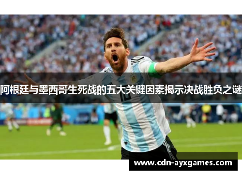 阿根廷与墨西哥生死战的五大关键因素揭示决战胜负之谜