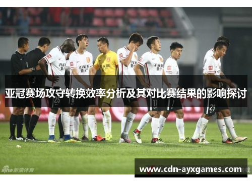 亚冠赛场攻守转换效率分析及其对比赛结果的影响探讨 亚冠赛场攻守转换效率分析及其对比赛结果的影响探讨