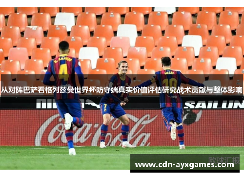 从对阵巴萨看格列兹曼世界杯防守端真实价值评估研究战术贡献与整体影响
