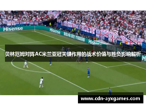 贝林厄姆对阵AC米兰亚冠关键作用的战术价值与胜负影响解析