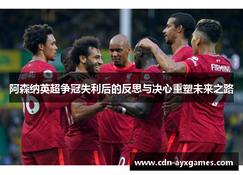 阿森纳英超争冠失利后的反思与决心重塑未来之路 阿森纳英超争冠失利后的反思与决心重塑未来之路