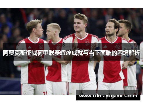 阿贾克斯征战荷甲联赛辉煌成就与当下面临的困境解析 阿贾克斯征战荷甲联赛辉煌成就与当下面临的困境解析